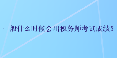 一般什么時(shí)候會(huì)出稅務(wù)師考試成績(jī)？