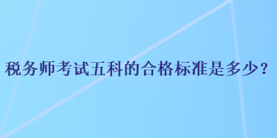 稅務(wù)師考試五科的合格標(biāo)準(zhǔn)是多少？