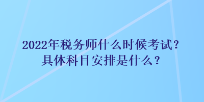 2022年稅務(wù)師什么時候考試？具體科目安排是什么？