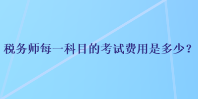 稅務(wù)師每一科目的考試費(fèi)用是多少？