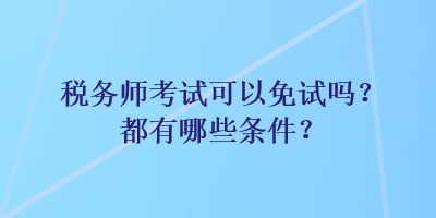 稅務(wù)師考試可以免試嗎？都有哪些條件？