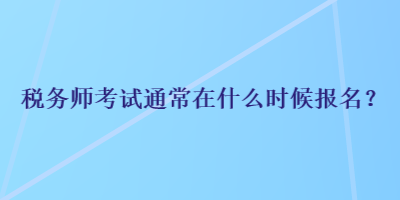 稅務(wù)師考試通常在什么時候報名？