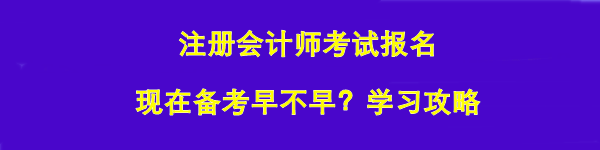 注冊會計(jì)師考試報(bào)名 現(xiàn)在備考早不早？學(xué)習(xí)攻略