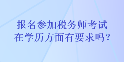 報(bào)名參加稅務(wù)師考試在學(xué)歷方面有要求嗎？