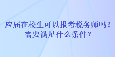 應(yīng)屆在校生可以報考稅務(wù)師嗎？需要滿足什么條件？