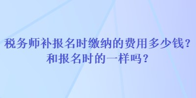 稅務(wù)師補(bǔ)報(bào)名時(shí)繳納的費(fèi)用多少錢(qián)？和報(bào)名時(shí)的一樣嗎？