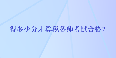 得多少分才算稅務(wù)師考試合格？