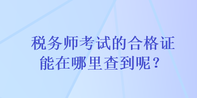 稅務(wù)師考試的合格證能在哪里查到呢？