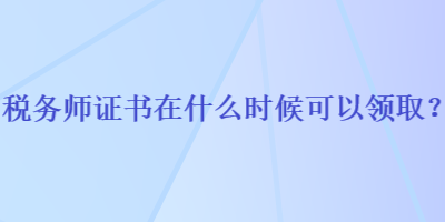 稅務(wù)師證書在什么時候可以領(lǐng)??？