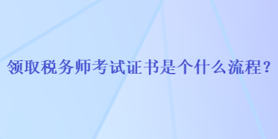 領取稅務師考試證書是個什么流程？