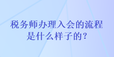 稅務(wù)師辦理入會(huì)的流程是什么樣子的？