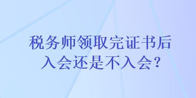 稅務(wù)師領(lǐng)取完證書后入會(huì)還是不入會(huì)？