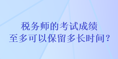 稅務(wù)師的考試成績至多可以保留多長時間？