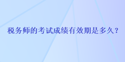 稅務(wù)師的考試成績(jī)有效期是多久？