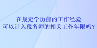 在規(guī)定學(xué)歷前的工作經(jīng)驗(yàn)可以計(jì)入稅務(wù)師的相關(guān)工作年限嗎？