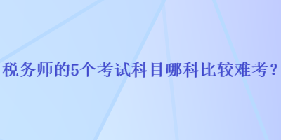 稅務(wù)師的5個考試科目哪科比較難考？