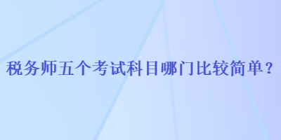 稅務(wù)師五個考試科目哪門比較簡單？