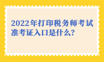 2022年打印稅務師考試準考證入口是什么？