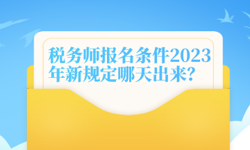 稅務(wù)師報(bào)名條件2023年新規(guī)定哪天出來(lái)？