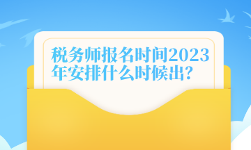 稅務(wù)師報(bào)名時(shí)間2023年安排什么時(shí)候出？