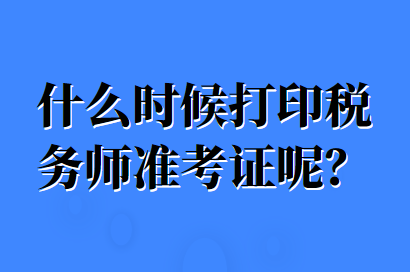 什么時候打印稅務(wù)師準(zhǔn)考證呢？