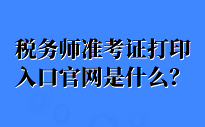 稅務(wù)師準(zhǔn)考證打印入口官網(wǎng)是什么？