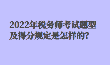 2022年稅務(wù)師考試題型及得分規(guī)定是怎樣的？