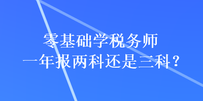 零基礎(chǔ)學(xué)稅務(wù)師一年報(bào)兩科還是三科？