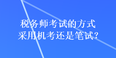 稅務(wù)師考試的方式采用機(jī)考還是筆試？