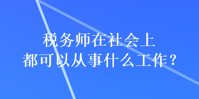 稅務(wù)師在社會(huì)上都可以從事什么工作？