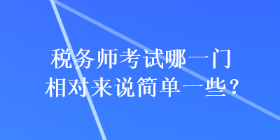 稅務師考試哪一門相對來說簡單一些？