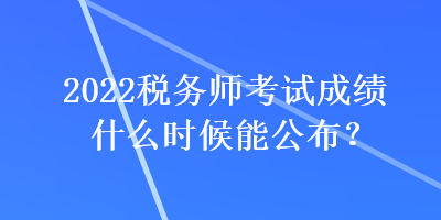 2022稅務(wù)師考試成績什么時候能公布？