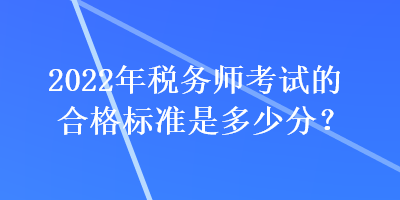 2022年稅務(wù)師考試的合格標(biāo)準(zhǔn)是多少分？