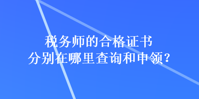 稅務(wù)師的合格證書分別在哪里查詢和申領(lǐng)？