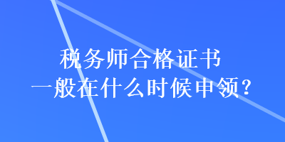 稅務(wù)師合格證書一般在什么時(shí)候申領(lǐng)？