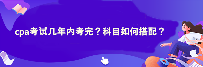 cpa考試幾年內(nèi)考完？科目如何搭配？