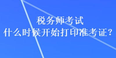 稅務(wù)師考試什么時(shí)候開始打印準(zhǔn)考證？