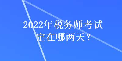 2022年稅務(wù)師考試定在哪兩天？