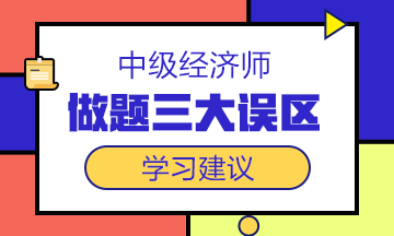 中級經(jīng)濟師備考沖刺階段，這三大做題誤區(qū)一定要避開！