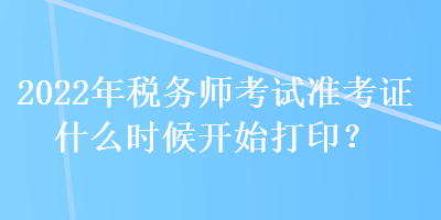 2022年稅務(wù)師考試準(zhǔn)考證什么時(shí)候開始打印？