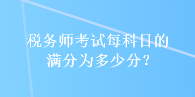 稅務(wù)師考試每科目的滿分為多少分？