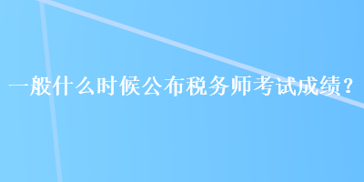 一般什么時候公布稅務師考試成績？