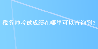 稅務(wù)師考試成績在哪里可以查詢到？