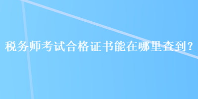 稅務(wù)師考試合格證書能在哪里查到？