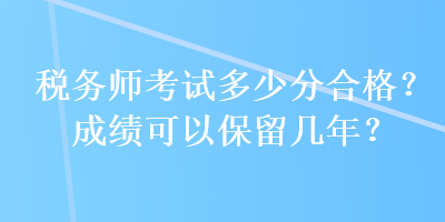 稅務(wù)師考試多少分合格？成績(jī)可以保留幾年？