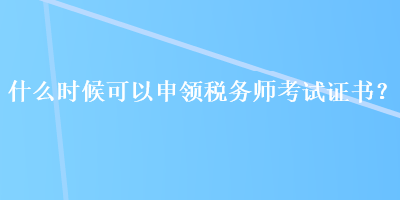 什么時候可以申領稅務師考試證書？