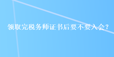 領取完稅務師證書后要不要入會？