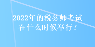 2022年的稅務師考試在什么時候舉行？