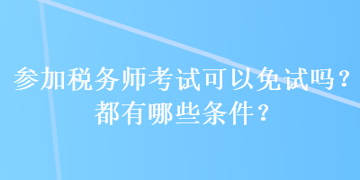 參加稅務(wù)師考試可以免試嗎？都有哪些條件？