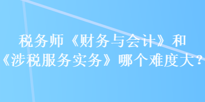 稅務(wù)師《財(cái)務(wù)與會(huì)計(jì)》和《涉稅服務(wù)實(shí)務(wù)》哪個(gè)難度大？